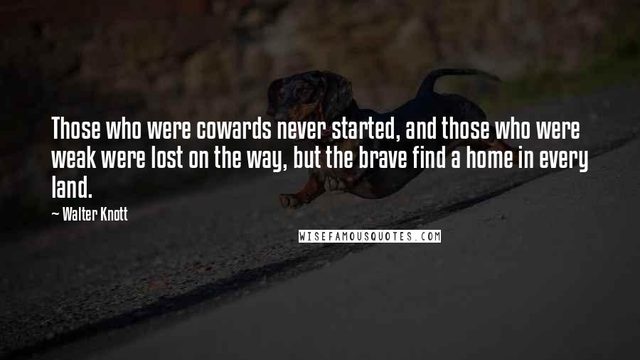 Walter Knott Quotes: Those who were cowards never started, and those who were weak were lost on the way, but the brave find a home in every land.