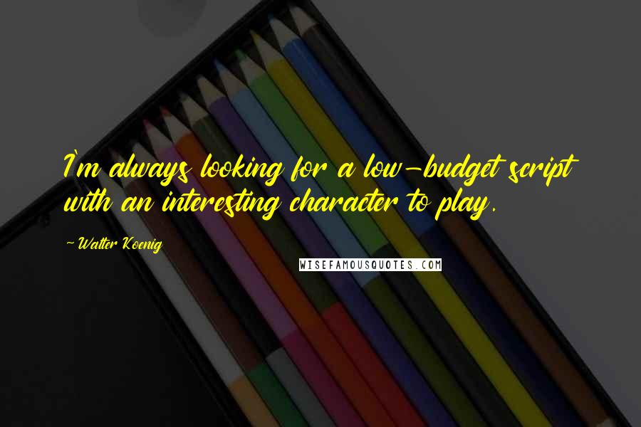 Walter Koenig Quotes: I'm always looking for a low-budget script with an interesting character to play.