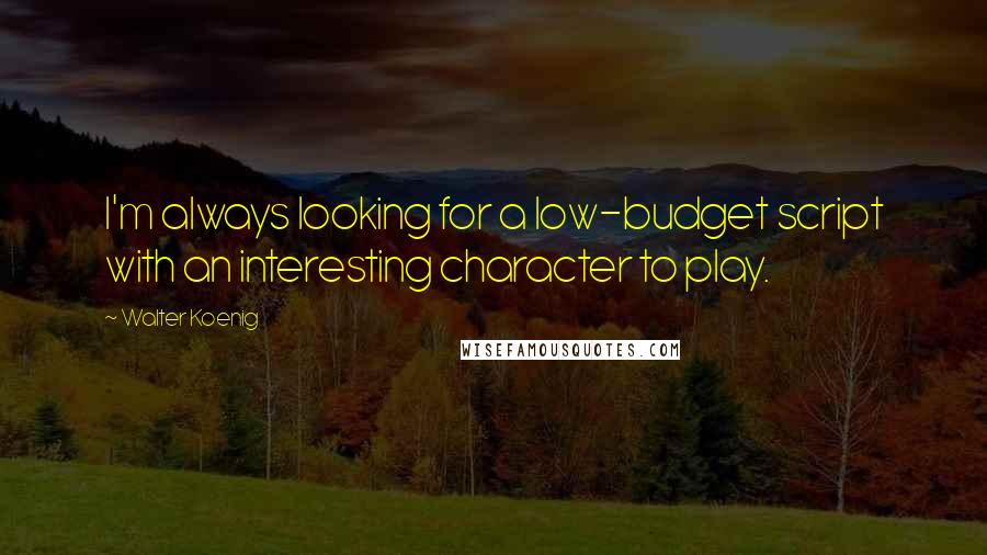 Walter Koenig Quotes: I'm always looking for a low-budget script with an interesting character to play.