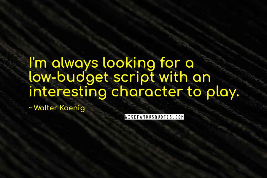 Walter Koenig Quotes: I'm always looking for a low-budget script with an interesting character to play.