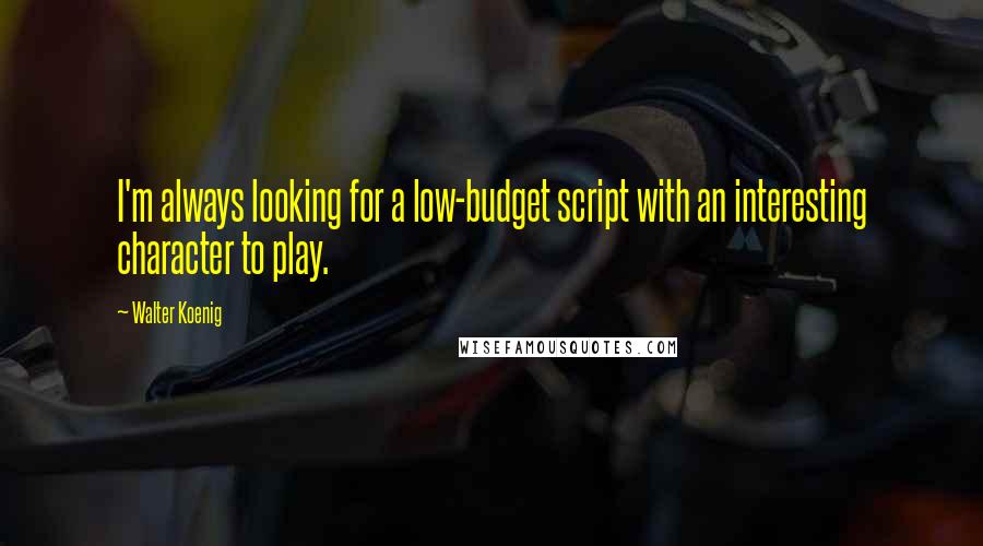 Walter Koenig Quotes: I'm always looking for a low-budget script with an interesting character to play.