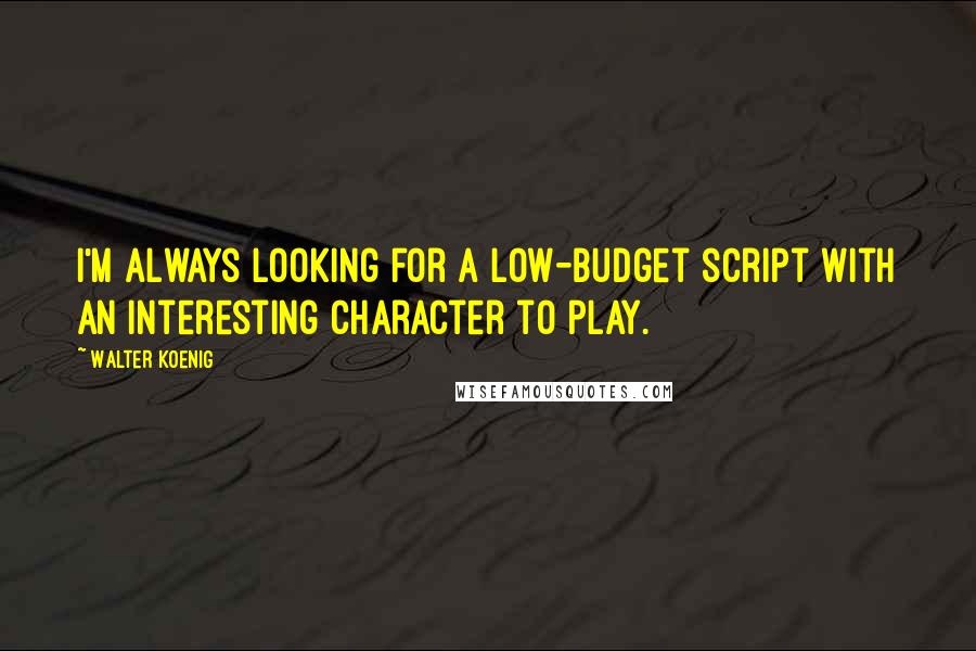 Walter Koenig Quotes: I'm always looking for a low-budget script with an interesting character to play.
