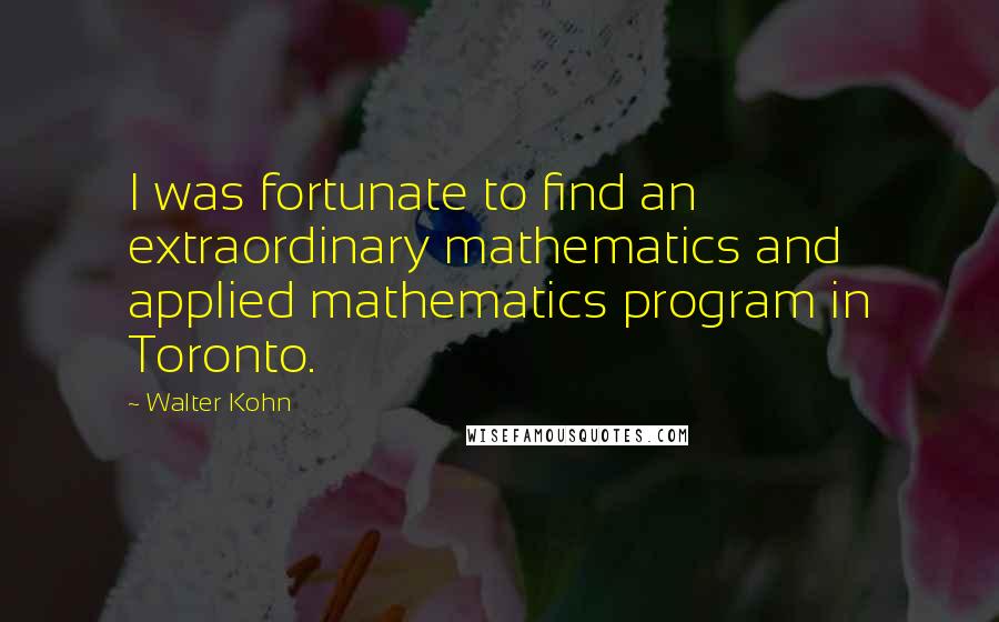 Walter Kohn Quotes: I was fortunate to find an extraordinary mathematics and applied mathematics program in Toronto.