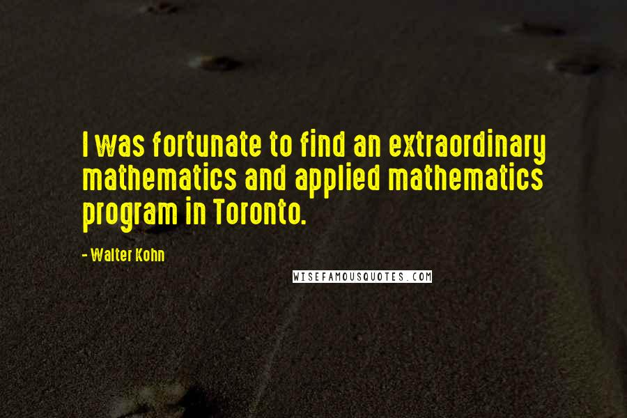 Walter Kohn Quotes: I was fortunate to find an extraordinary mathematics and applied mathematics program in Toronto.