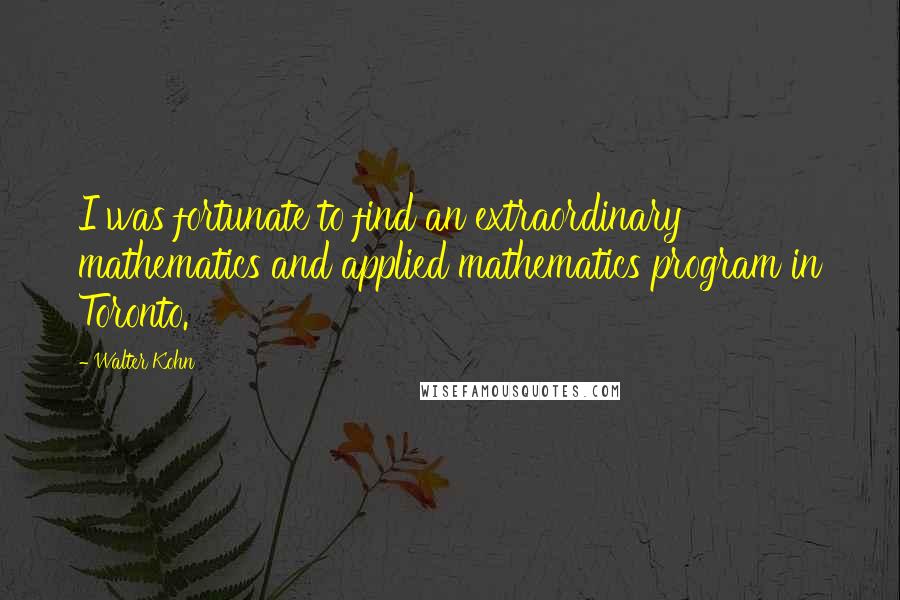 Walter Kohn Quotes: I was fortunate to find an extraordinary mathematics and applied mathematics program in Toronto.