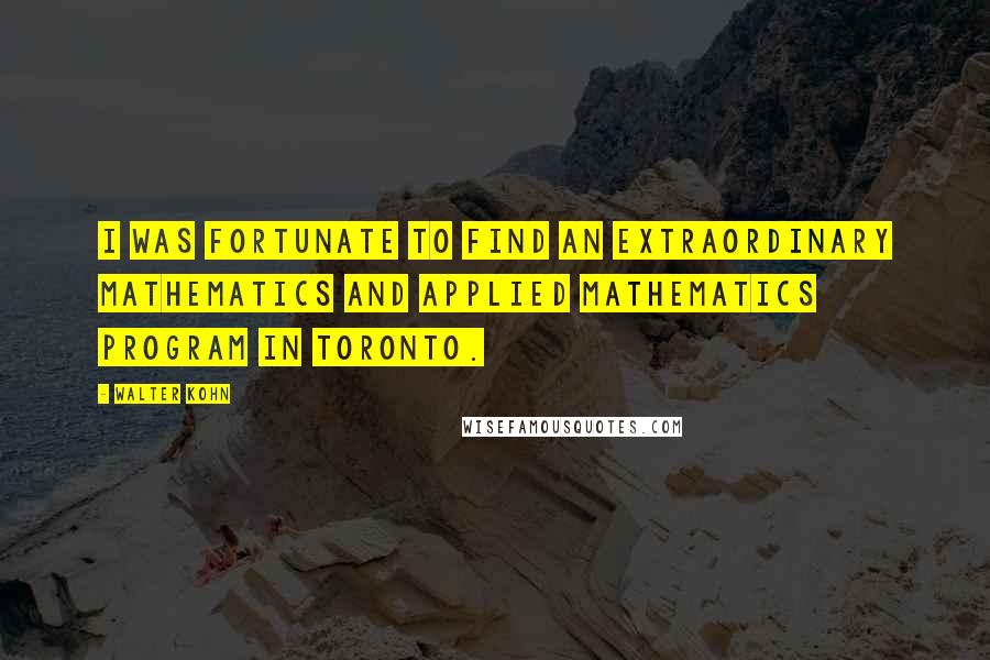 Walter Kohn Quotes: I was fortunate to find an extraordinary mathematics and applied mathematics program in Toronto.