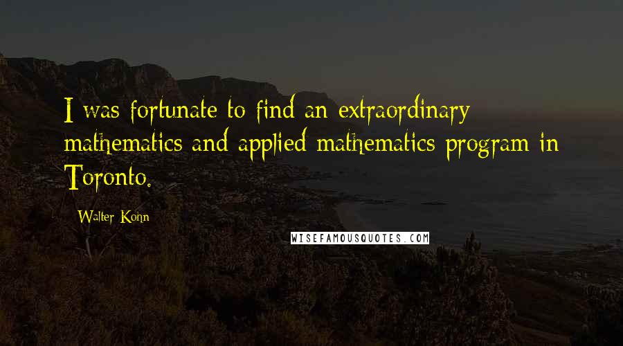 Walter Kohn Quotes: I was fortunate to find an extraordinary mathematics and applied mathematics program in Toronto.