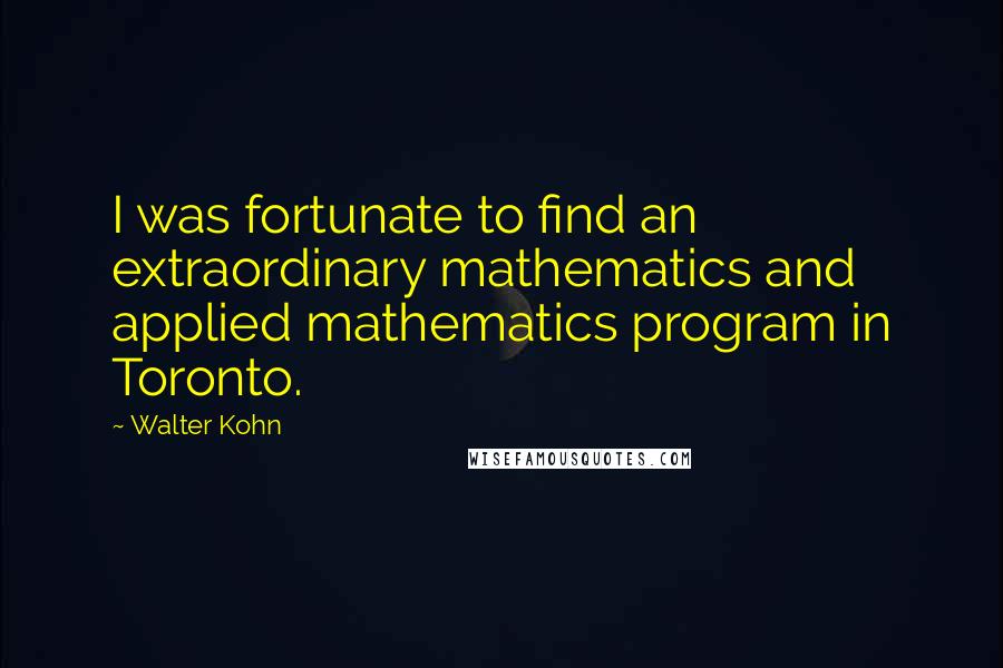 Walter Kohn Quotes: I was fortunate to find an extraordinary mathematics and applied mathematics program in Toronto.