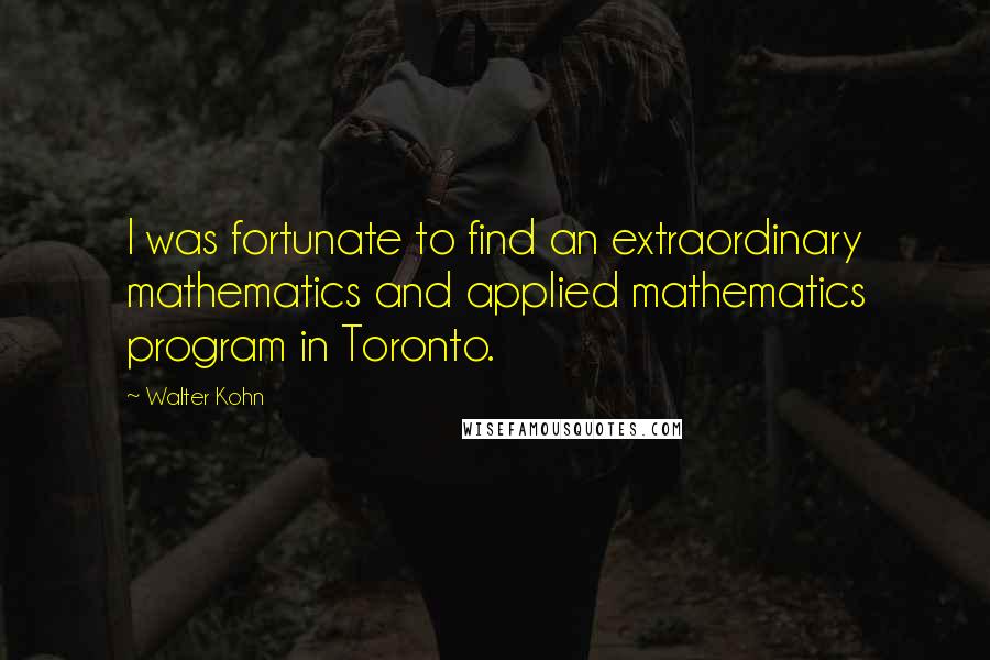 Walter Kohn Quotes: I was fortunate to find an extraordinary mathematics and applied mathematics program in Toronto.