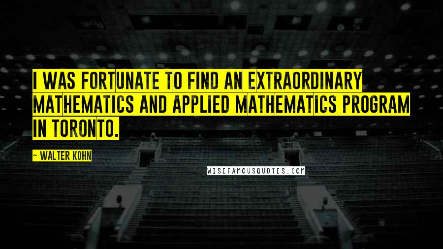 Walter Kohn Quotes: I was fortunate to find an extraordinary mathematics and applied mathematics program in Toronto.