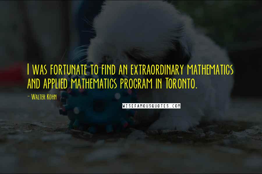 Walter Kohn Quotes: I was fortunate to find an extraordinary mathematics and applied mathematics program in Toronto.