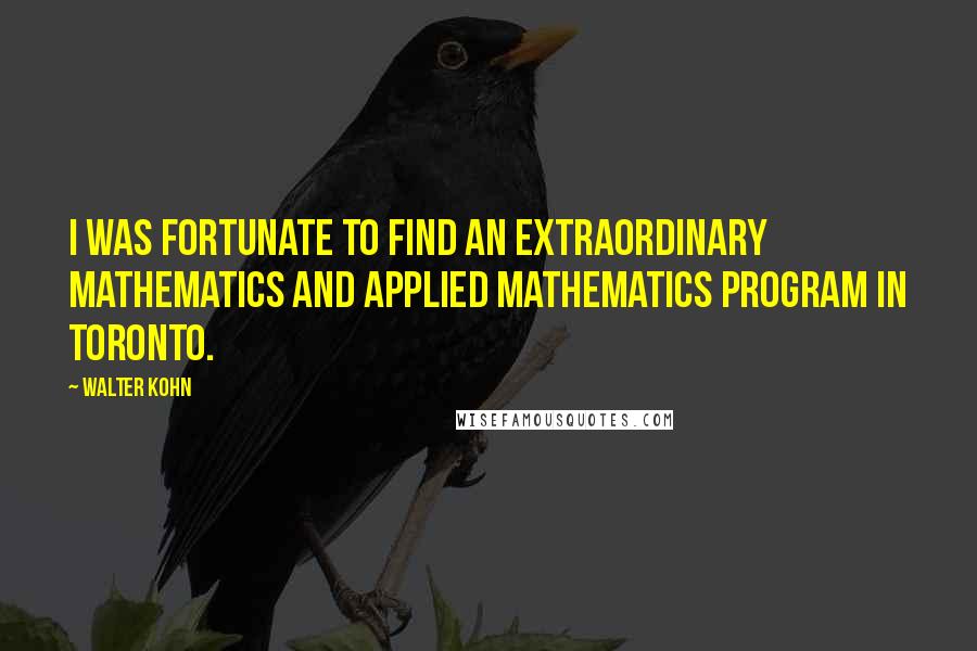 Walter Kohn Quotes: I was fortunate to find an extraordinary mathematics and applied mathematics program in Toronto.