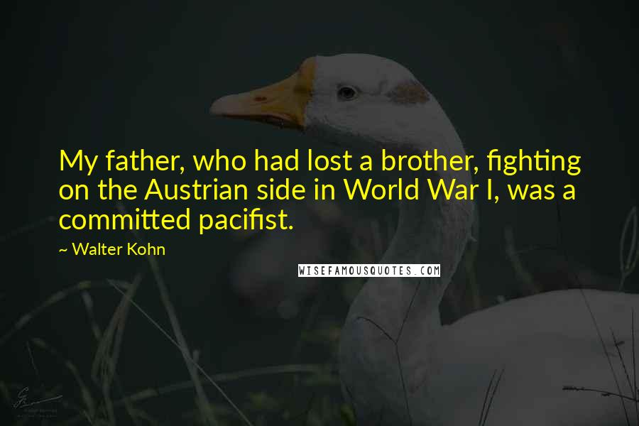 Walter Kohn Quotes: My father, who had lost a brother, fighting on the Austrian side in World War I, was a committed pacifist.