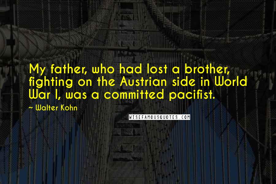 Walter Kohn Quotes: My father, who had lost a brother, fighting on the Austrian side in World War I, was a committed pacifist.