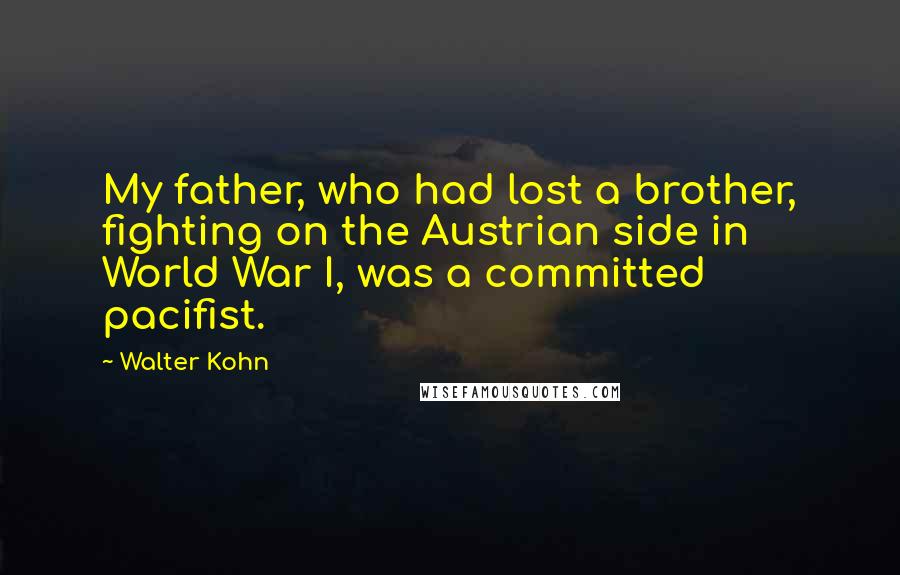 Walter Kohn Quotes: My father, who had lost a brother, fighting on the Austrian side in World War I, was a committed pacifist.