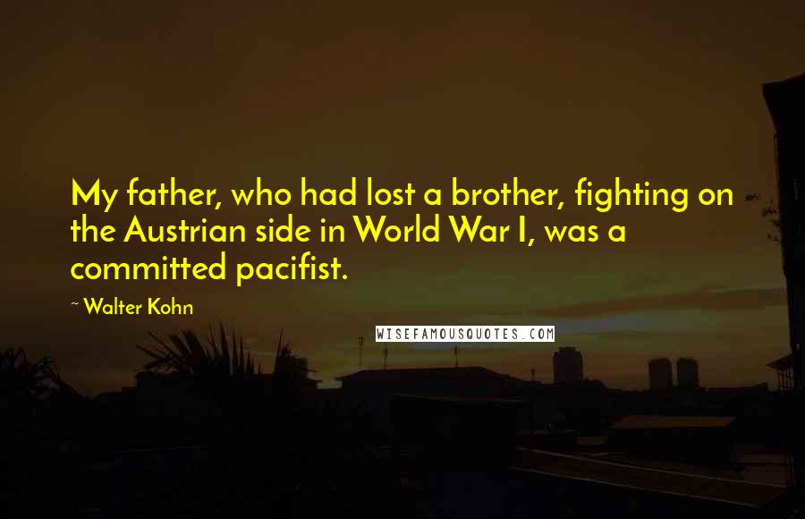 Walter Kohn Quotes: My father, who had lost a brother, fighting on the Austrian side in World War I, was a committed pacifist.