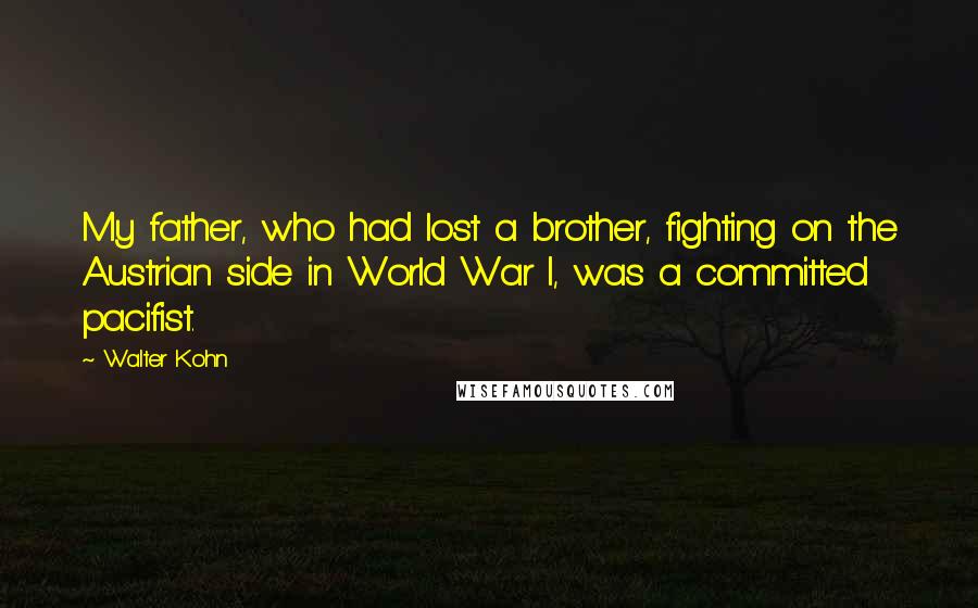 Walter Kohn Quotes: My father, who had lost a brother, fighting on the Austrian side in World War I, was a committed pacifist.