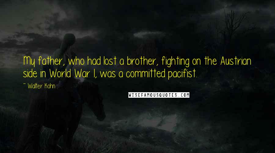 Walter Kohn Quotes: My father, who had lost a brother, fighting on the Austrian side in World War I, was a committed pacifist.