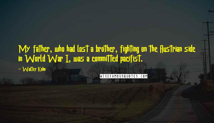 Walter Kohn Quotes: My father, who had lost a brother, fighting on the Austrian side in World War I, was a committed pacifist.