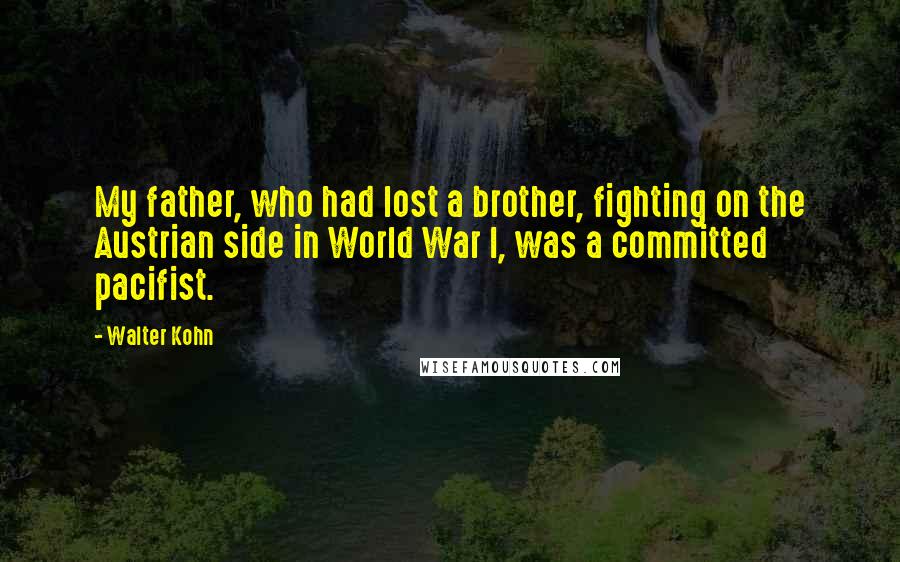 Walter Kohn Quotes: My father, who had lost a brother, fighting on the Austrian side in World War I, was a committed pacifist.