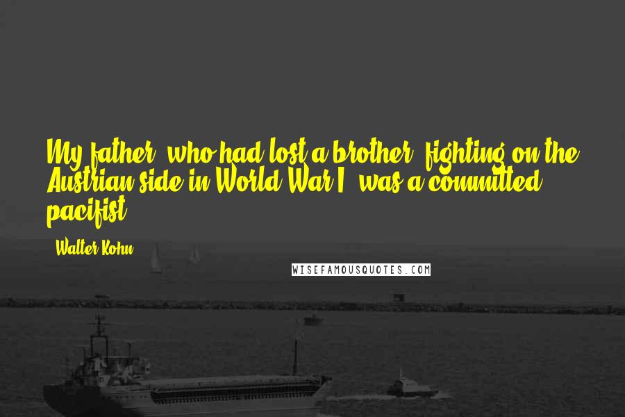 Walter Kohn Quotes: My father, who had lost a brother, fighting on the Austrian side in World War I, was a committed pacifist.