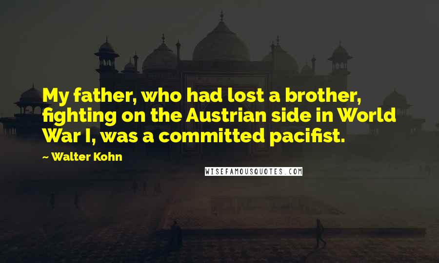 Walter Kohn Quotes: My father, who had lost a brother, fighting on the Austrian side in World War I, was a committed pacifist.