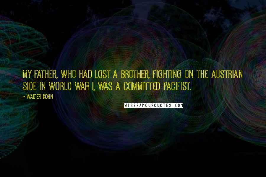 Walter Kohn Quotes: My father, who had lost a brother, fighting on the Austrian side in World War I, was a committed pacifist.