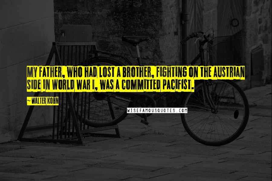 Walter Kohn Quotes: My father, who had lost a brother, fighting on the Austrian side in World War I, was a committed pacifist.