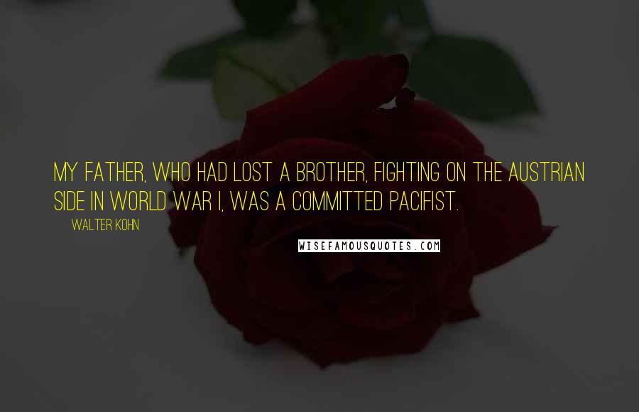 Walter Kohn Quotes: My father, who had lost a brother, fighting on the Austrian side in World War I, was a committed pacifist.