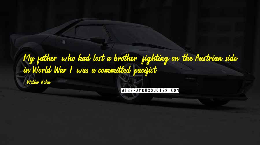 Walter Kohn Quotes: My father, who had lost a brother, fighting on the Austrian side in World War I, was a committed pacifist.