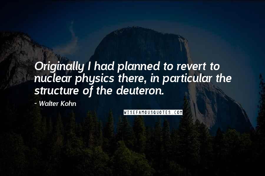 Walter Kohn Quotes: Originally I had planned to revert to nuclear physics there, in particular the structure of the deuteron.