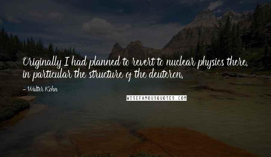 Walter Kohn Quotes: Originally I had planned to revert to nuclear physics there, in particular the structure of the deuteron.