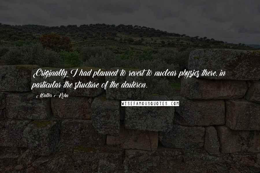 Walter Kohn Quotes: Originally I had planned to revert to nuclear physics there, in particular the structure of the deuteron.