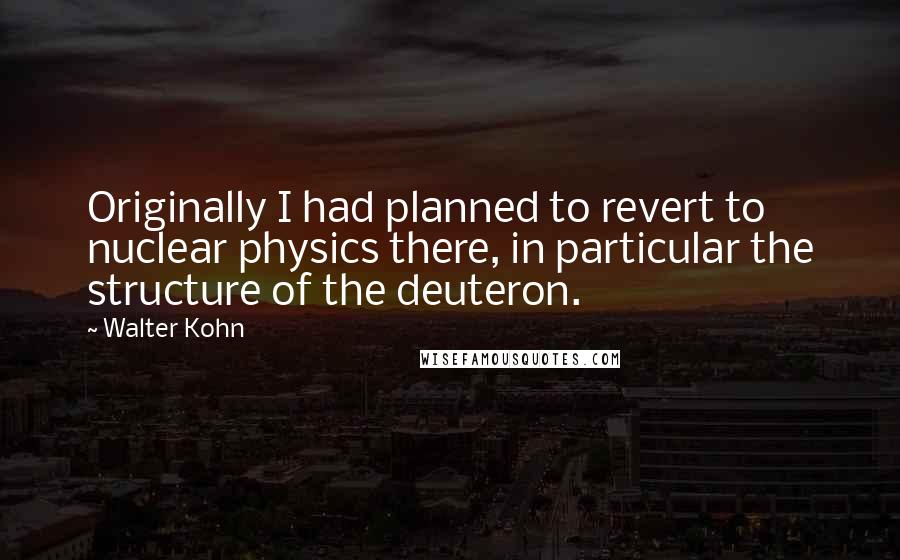 Walter Kohn Quotes: Originally I had planned to revert to nuclear physics there, in particular the structure of the deuteron.