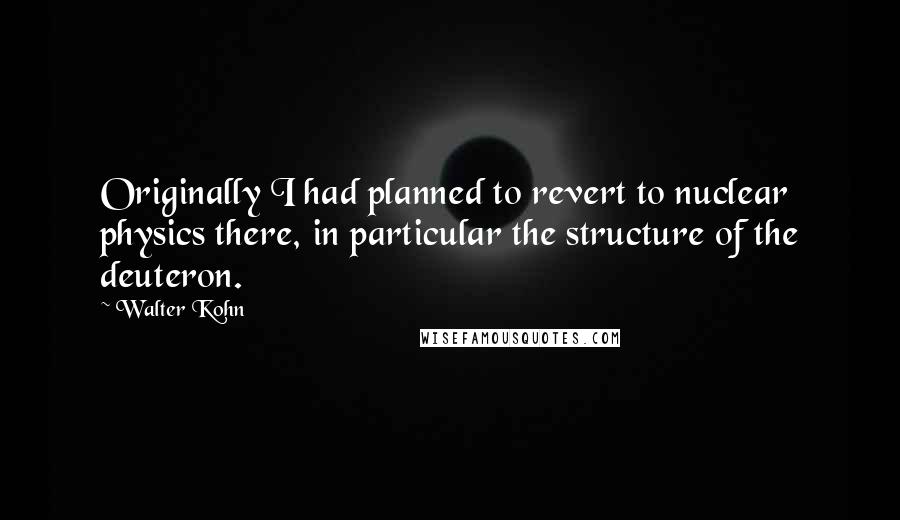 Walter Kohn Quotes: Originally I had planned to revert to nuclear physics there, in particular the structure of the deuteron.