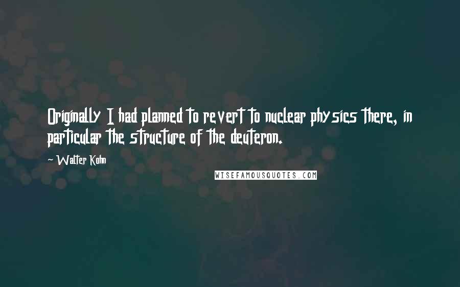 Walter Kohn Quotes: Originally I had planned to revert to nuclear physics there, in particular the structure of the deuteron.