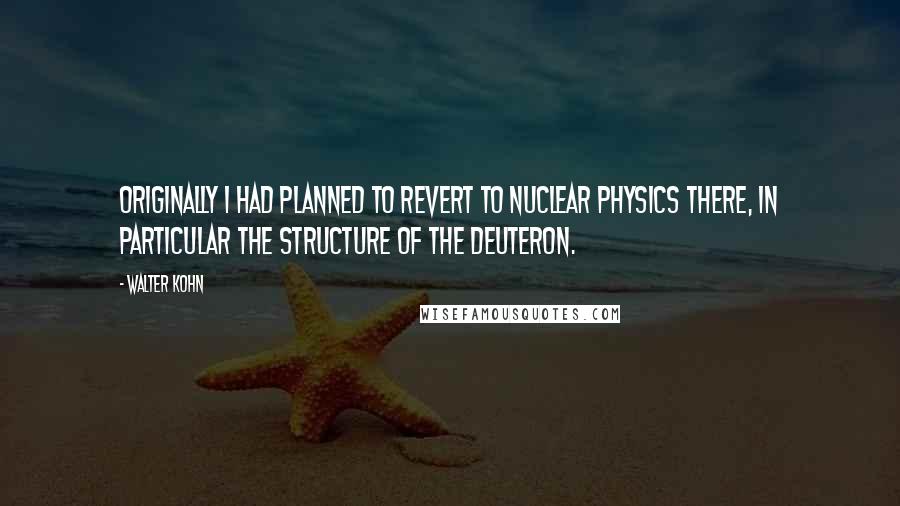 Walter Kohn Quotes: Originally I had planned to revert to nuclear physics there, in particular the structure of the deuteron.