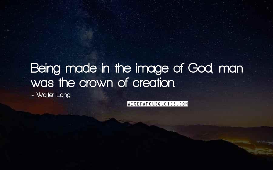 Walter Lang Quotes: Being made in the image of God, man was the crown of creation.