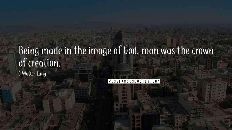 Walter Lang Quotes: Being made in the image of God, man was the crown of creation.