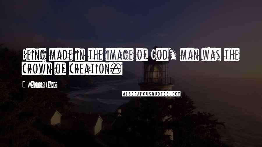 Walter Lang Quotes: Being made in the image of God, man was the crown of creation.