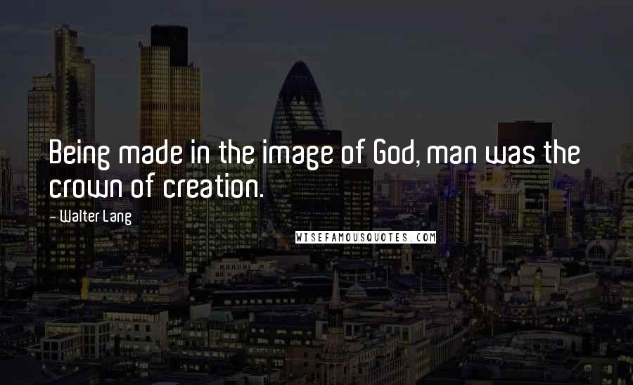 Walter Lang Quotes: Being made in the image of God, man was the crown of creation.