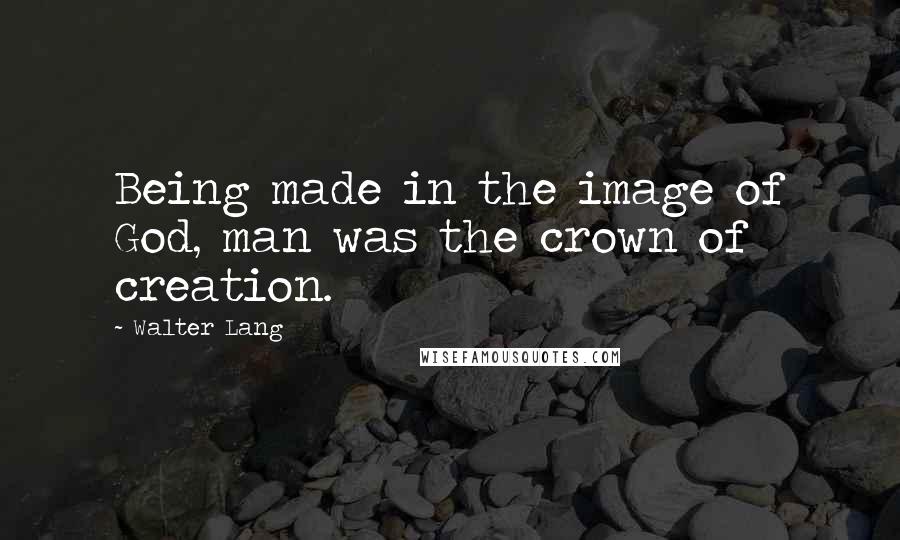 Walter Lang Quotes: Being made in the image of God, man was the crown of creation.