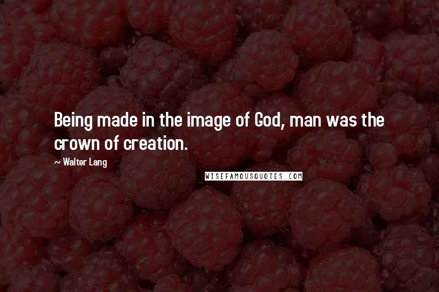 Walter Lang Quotes: Being made in the image of God, man was the crown of creation.