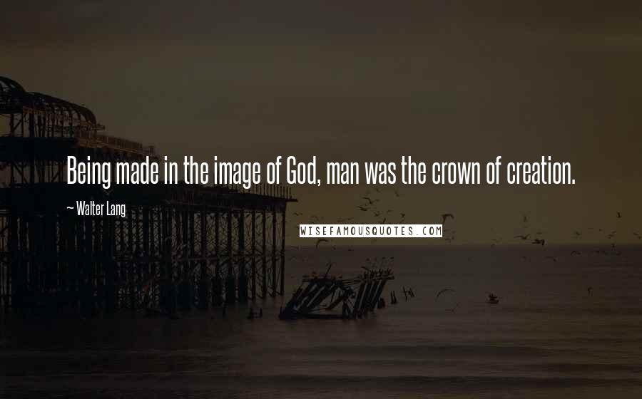 Walter Lang Quotes: Being made in the image of God, man was the crown of creation.