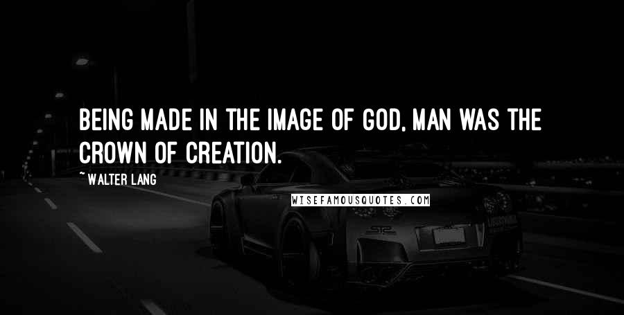 Walter Lang Quotes: Being made in the image of God, man was the crown of creation.