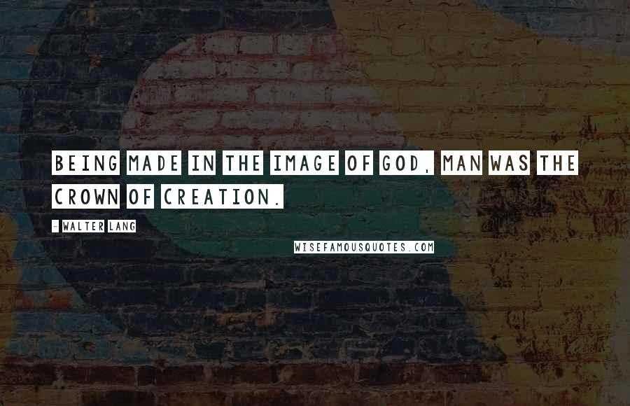 Walter Lang Quotes: Being made in the image of God, man was the crown of creation.