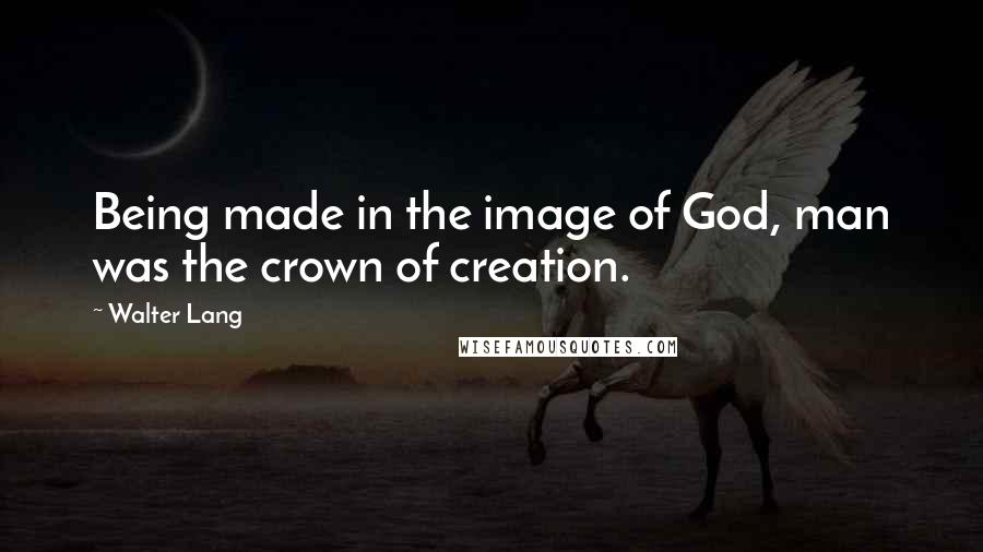 Walter Lang Quotes: Being made in the image of God, man was the crown of creation.