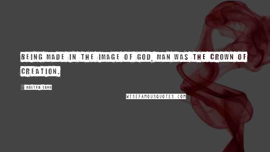 Walter Lang Quotes: Being made in the image of God, man was the crown of creation.