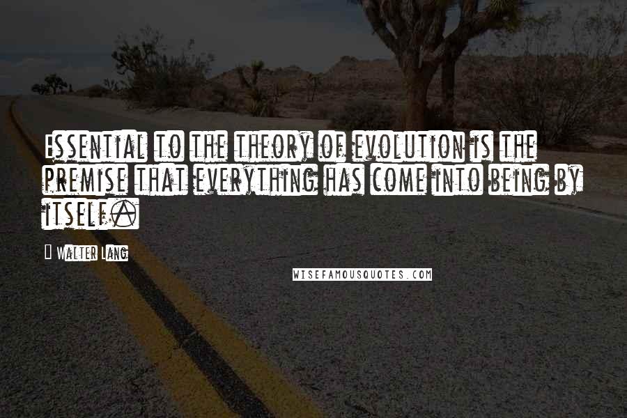 Walter Lang Quotes: Essential to the theory of evolution is the premise that everything has come into being by itself.