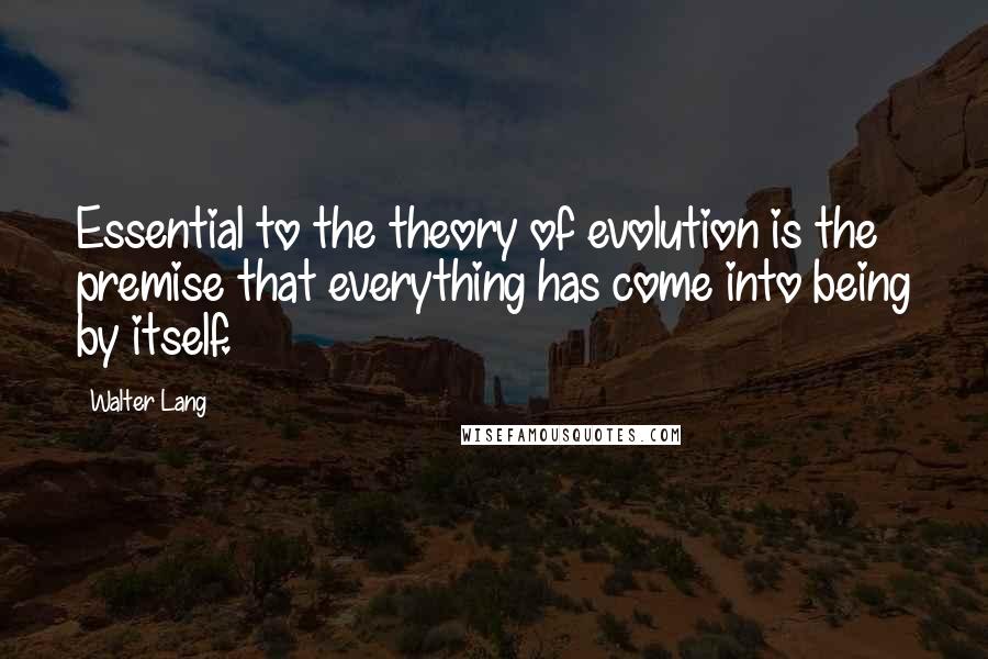 Walter Lang Quotes: Essential to the theory of evolution is the premise that everything has come into being by itself.